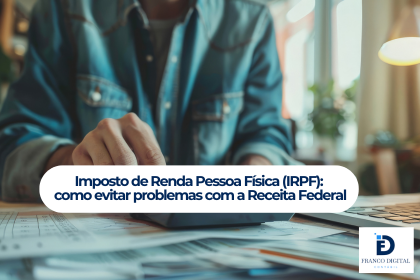 Imposto de Renda Pessoa Física (IRPF): o que é, como funciona e como evitar problemas com a Receita Federal